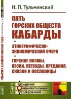 Тульчинский Н.П. "Пять горских обществ Кабарды. Поземельная собственность и общественное землепользование на Кумыкской плоскости. Поэмы, легенды, песни, сказки и пословицы горских татар Нальчикского округа Терской области"