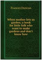 When mother lets us garden; a book for little folk who want to make gardens and don't know how