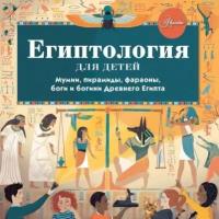 Египтология для детей. Мумии, пирамиды, фараоны, боги и богини Древнего Египта