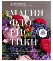 Магия флористики. Авторский курс аранжировки композиций: идеи, стиль и профессиональные приемы от Дмтрия Туркан