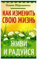 Как изменить свою жизнь. Живи и радуйся. Шереметева Г