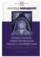 Минделл Арнольд "Процессуально-ориентированная работа с конфликтами. Практические шаги к предотвращению и разрешению конфликтов в семье, на рабочем месте и в мире"