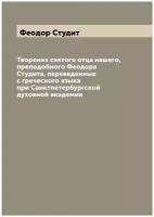 Творения святого отца нашего, преподобного Феодора Студита, переведенные с греческого языка при Санктпетербургской духовной академии