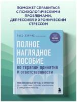 Хэррис Расс. Полное наглядное пособие по терапии принятия и ответственности. Революционные методы и стратегии для содействия глубоким изменениям в