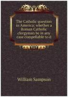 The Catholic question in America: whether a Roman Catholic clergyman be in any case compellable to d