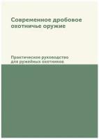 Современное дробовое охотничье оружие. Практическое руководство для ружейных охотников