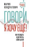 Говори, я хочу еще! Как убеждать и достигать своих целей Кондратович Мария