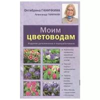 Ганичкина О., Ганичкин А. "Моим цветоводам. Издание дополненное и переработанное"