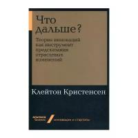 Кристенсен К. "Что дальше? Теория инноваций как инструмент предсказания отраслевых изменений"