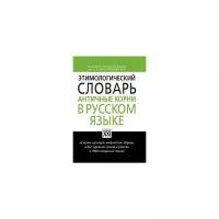 НастольныеСловариРусскогоЯзыка Ильяхов А.Г. Этимологический словарь. Античные корни в русском языке (словари XXI века), (АСТ-Пресс Школа/Грамота, 2023), 7Б, c.448