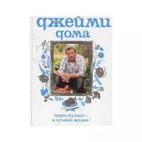 Оливер Дж. "Джейми дома. Через кухню - к лучшей жизни!. 2-е изд., испр. и доп."