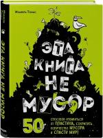 Эта книга не мусор: 50 способов избавиться от пластика, сократить количество мусора и спасти мир!