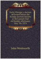 Early Chicago: a lecture delivered before the Sunday Lecture Society at McCormick Hall on Sunday afternoon, May 7th, 1876