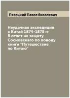 Неудачная экспедиция в Китай 1874-1875 гг В ответ на защиту Сосновскаго по поводу книги "Путешествие по Китаю"