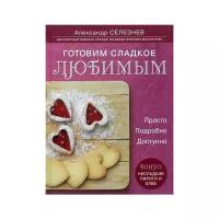 Селезнев А.А. "Готовим сладкое любимым. Просто. Подробно. Доступно"