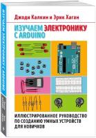 Изучаем электронику с Arduino Иллюстрированное руководство по созданию умных устройств для новичков Книга Калкин Д 12+