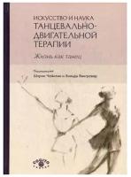 Искусство и наука танцевально-двигательной терапии. Жизнь как танец