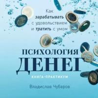 Владислав Чубаров "Психология денег: Как зарабатывать с удовольствием и тратить с умом (книга-практикум) (аудиокнига)"