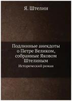 Подлинные анекдоты о Петре Великом, собранные Яковом Штелиным. Исторический роман. Часть первая