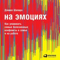 Дэниел Шапиро "На эмоциях: Как улаживать самые болезненные конфликты в семье, бизнесе и политике (аудиокнига)"