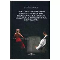 Расторгуева А.А. "Права супругов на объекты интеллектуальных прав и их материальные носители, создаваемые и приобретаемые в период брака"