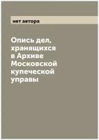 Опись дел, хранящихся в Архиве Московской купеческой управы