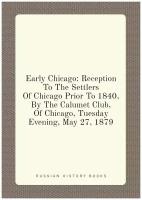 Early Chicago: Reception To The Settlers Of Chicago Prior To 1840, By The Calumet Club, Of Chicago, Tuesday Evening, May 27, 1879