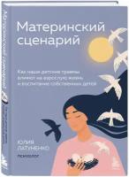 Латуненко Юлия. Материнский сценарий. Как наши детские травмы влияют на взрослую жизнь и воспитание собственных детей