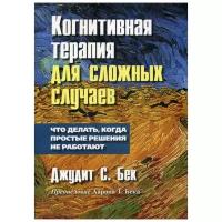 Джудит С. Бек "Когнитивная терапия для сложных случаев: что делать, когда простые решения не работают"