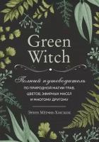 Green Witch. Полный путеводитель по природной магии трав, цветов, эфирных масел и многому другому / Мерфи-Хискок Э