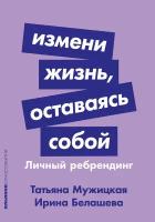 Мужицкая Т., Белашева И. "Измени жизнь, оставаясь собой: Личный ребрендинг"