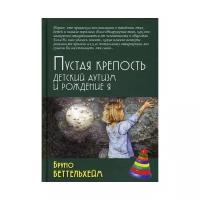 Беттельхейм Б. "Пустая крепость. Детский аутизм и рождение Я. 4-е изд."