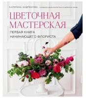 Цветочная мастерская. Первая книга начинающего флориста. Андрюкова Е. А