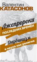 Лжепророки последних времен. Дарвинизм и наука как религия. Катасонов В.Ю