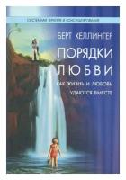 Порядки любви: Как жизнь и любовь удаются вместе. 2-е изд, перераб. Хеллингер Б. Институт консультирования и системных решений