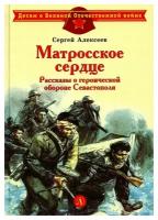 Матросское сердце: рассказы о героической обороне Севастополя. Алексеев С. П. Детская литература