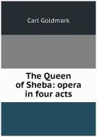 The Queen of Sheba: opera in four acts