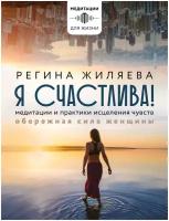 Я счастлива! Медитации и практики исцеления чувств. Обережная сила женщины Жиляева Р.Р