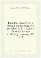 Theodore Roosevelt, a sermon commemorative: preached in St. James's Church, Chicago, on Sunday, January 12, 1919