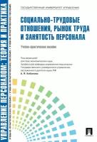 Социально-трудовые отношения, рынок труда и занятость персонала. Учебно-практическое пособие | Кибанов Ардальон Яковлевич