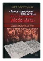 Колотуша Василий Иванович "Лагерь содержания неизвестен… Место захоронения – Wlodomierz. История одного из лагерей советских военнопленных"