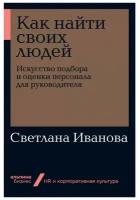 Издательство «Альпина Паблишер» Как найти своих людей: Искусство подбора и оценки персонала для руководителя. Иванова С