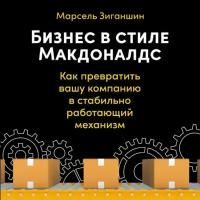 Марсель Зиганшин "Бизнес в стиле «Макдоналдс»: Как превратить вашу компанию в стабильно работающий механизм (аудиокнига)"