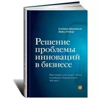 К. Кристенсен, М. Рейнор "Решение проблемы инноваций в бизнесе. Как создать растущий бизнес и успешно поддерживать его рост"