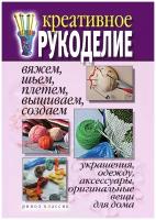 Креативное рукоделие. Вяжем, шьем, плетем, вышиваем, создаем украшения, одежду, аксессуары, оригинальные вещи для дома