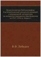 Педагогическая библиография. Систематический указатель книжной и журнальной литературы по вопросам народного просвещения за 1917-1924 гг. Книга 1