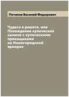 Чудеса в решете, или Похождение купеческих сынков с купеческими прикащиками на Нижегородской ярмарке