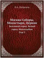 Москва Соборы, Монастыри, Церкви. Земляной город. Белый город. Фотоальбом. Tом 3