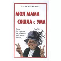 Елена Афанасьева "Моя мама сошла с ума. Книга для взрослых, чьи родители вдруг стали детьми"