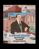 Алексей Щусев. Архитектор, который покорил время, Смирнова К, Покладок П, Кокшарова А